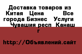 Доставка товаров из Китая › Цена ­ 100 - Все города Бизнес » Услуги   . Чувашия респ.,Канаш г.
